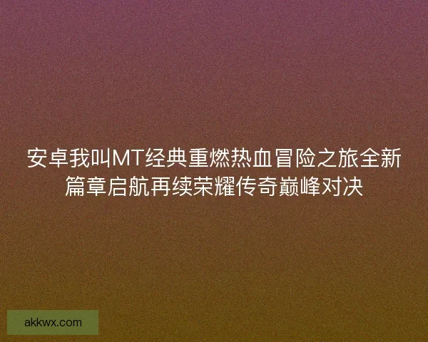 安卓我叫MT经典重燃热血冒险之旅全新篇章启航再续荣耀传奇巅峰对决