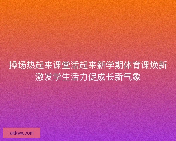 操场热起来课堂活起来新学期体育课焕新激发学生活力促成长新气象