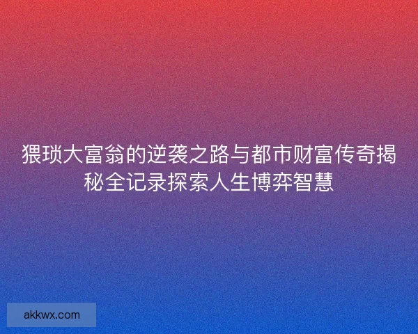 猥琐大富翁的逆袭之路与都市财富传奇揭秘全记录探索人生博弈智慧