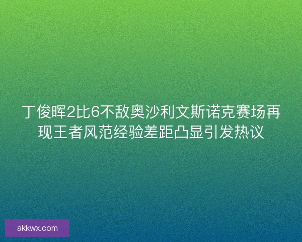 丁俊晖2比6不敌奥沙利文斯诺克赛场再现王者风范经验差距凸显引发热议
