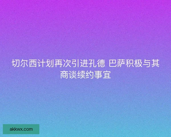 切尔西计划再次引进孔德 巴萨积极与其商谈续约事宜