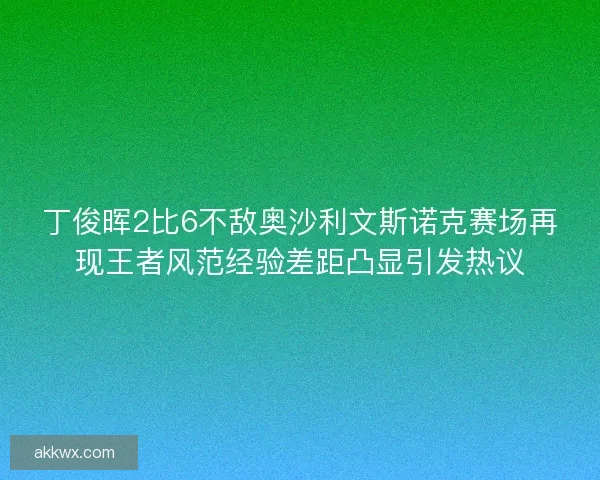 丁俊晖2比6不敌奥沙利文斯诺克赛场再现王者风范经验差距凸显引发热议